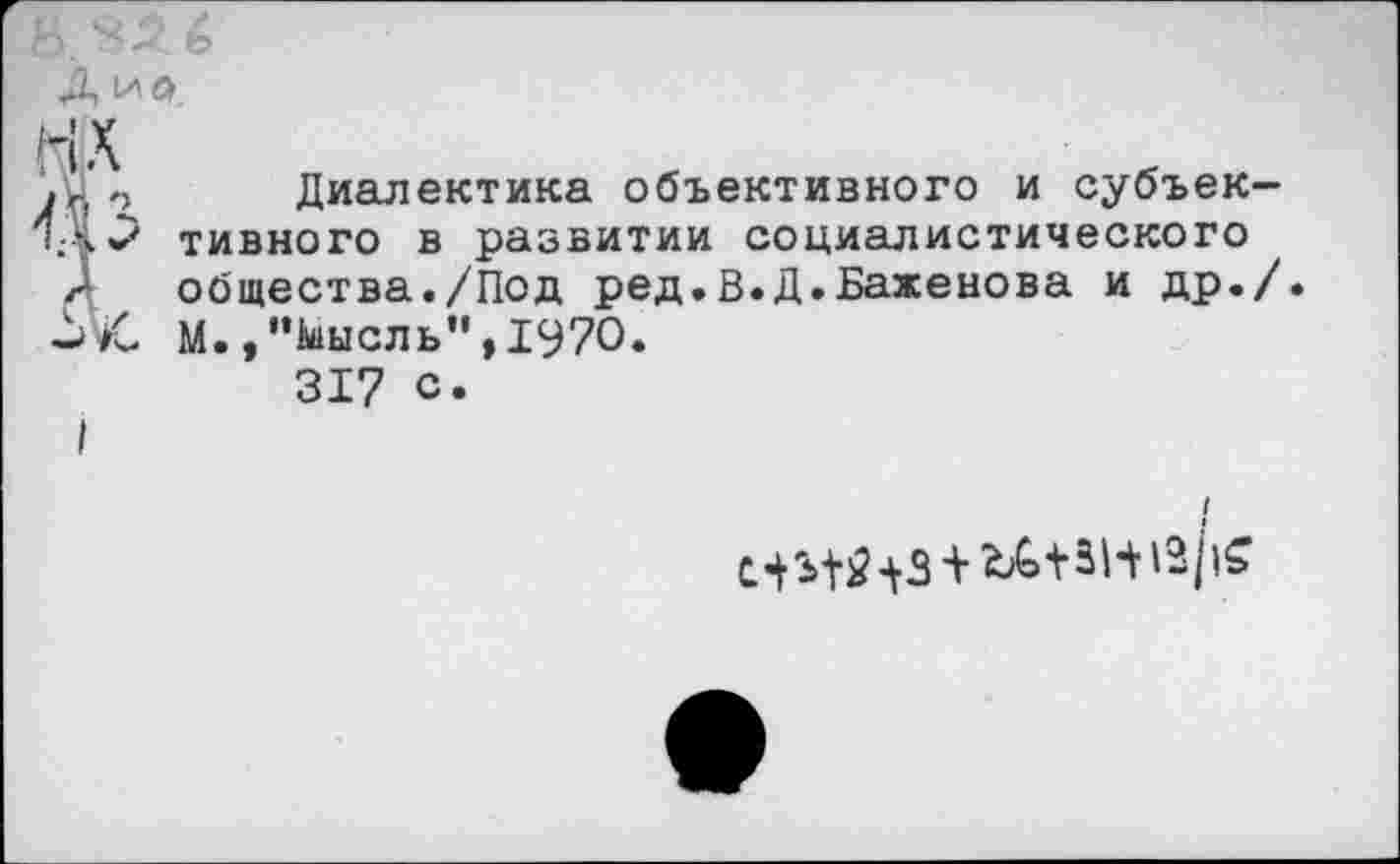 ﻿нх
.и - Диалектика объективного и субъек-тивного в развитии социалистического
А общества./Под ред.В.Д.Баженова и др./ М. ,“кнель",1970.
317 с.
I